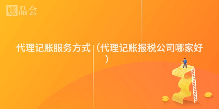 代理记账服务方式（代理记账报税公司哪家好）