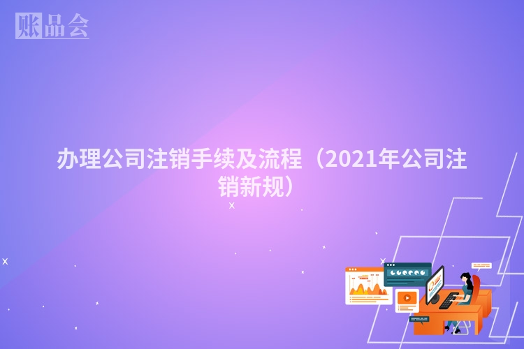 办理公司注销手续及流程（2021年公司注销新规）