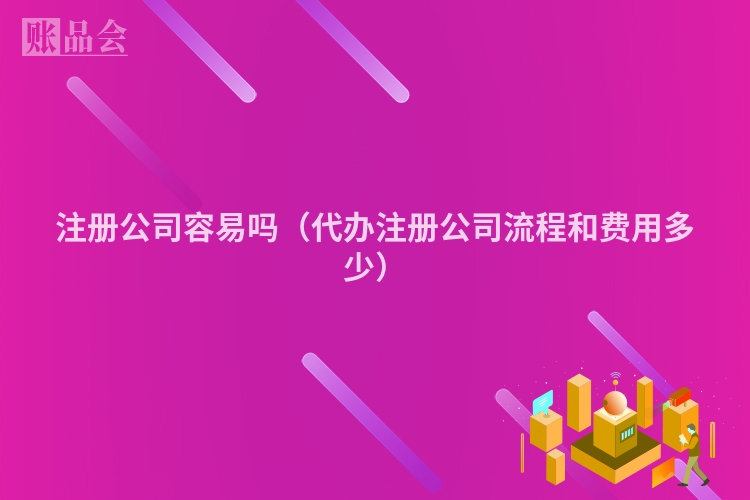 注册公司容易吗（代办注册公司流程和费用多少）