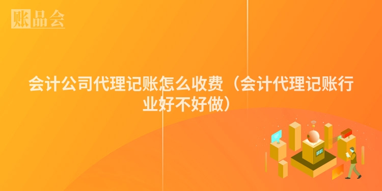 会计公司代理记账怎么收费（会计代理记账行业好不好做）