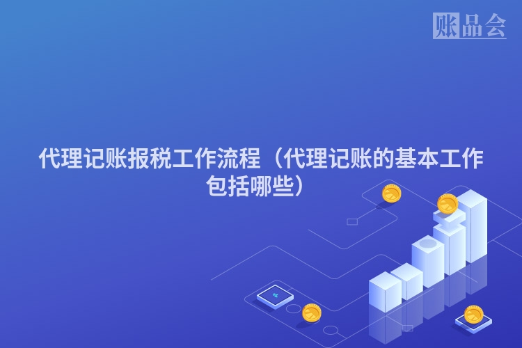 代理记账报税工作流程（代理记账的基本工作包括哪些）