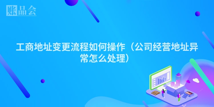 工商地址变更流程如何操作（公司经营地址异常怎么处理）