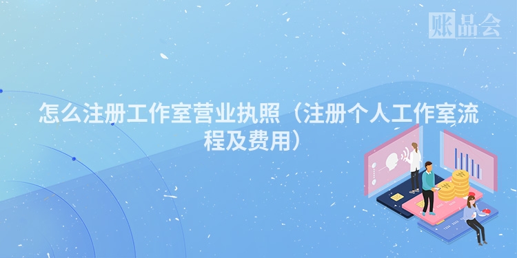 怎么注册工作室营业执照（注册个人工作室流程及费用）