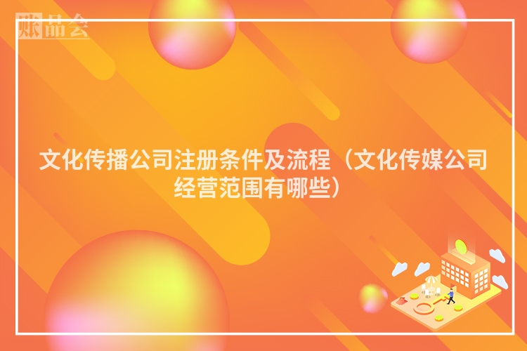 文化传播公司注册条件及流程(文化传媒公司经营范围有哪些)