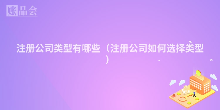 注册公司类型有哪些（注册公司如何选择类型）