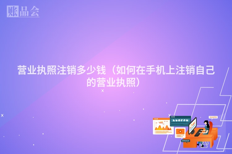 营业执照注销多少钱（如何在手机上注销自己的营业执照）