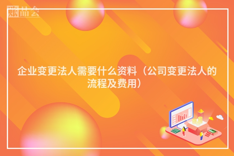企业变更法人需要什么资料（公司变更法人的流程及费用）