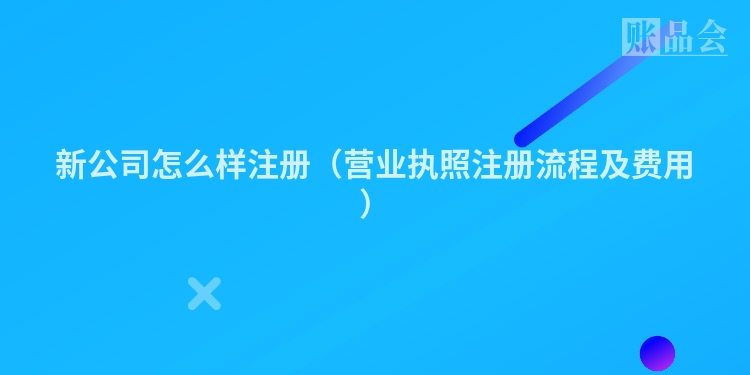 新公司怎么样注册（营业执照注册流程及费用）