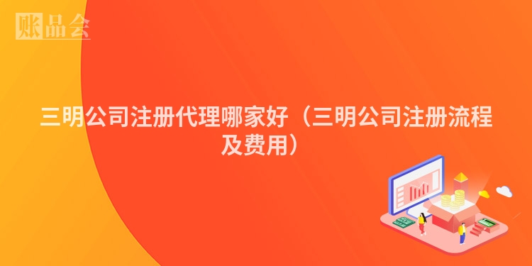 三明公司注册代理哪家好（三明公司注册流程及费用）