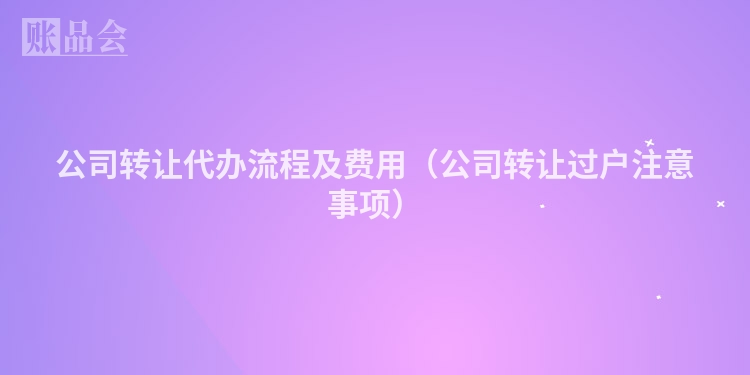 公司转让代办流程及费用（公司转让过户注意事项）