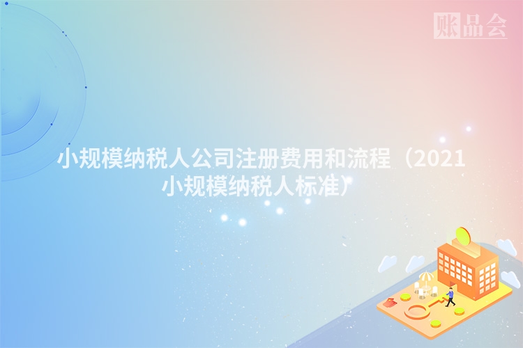 小规模纳税人公司注册费用和流程（2021小规模纳税人标准）