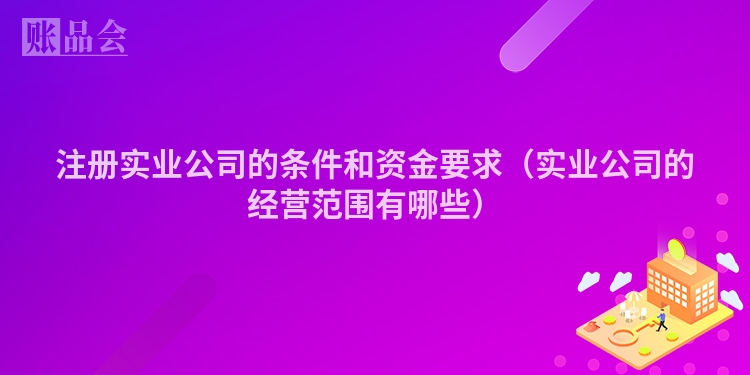注册实业公司的条件和资金要求(实业公司的经营范围有哪些)