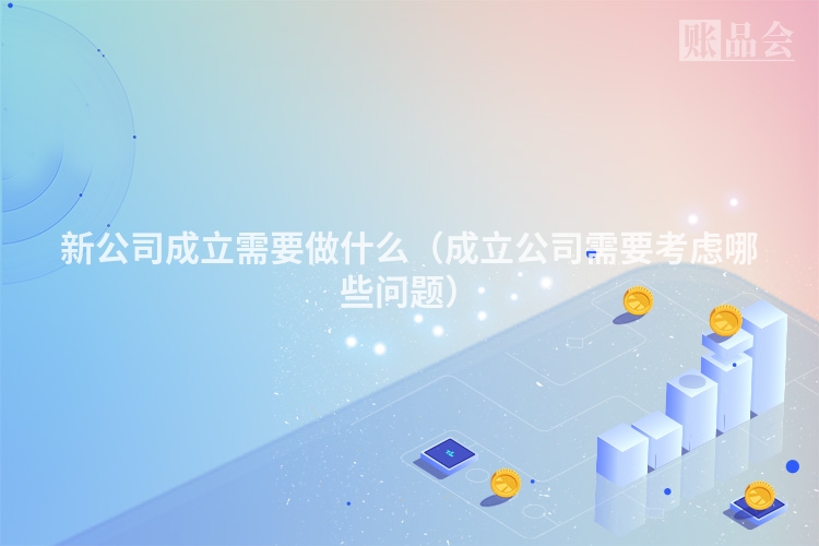 新公司成立需要做什么（成立公司需要考虑哪些问题）
