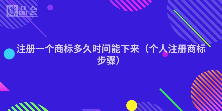 注册一个商标多久时间能下来（个人注册商标步骤）