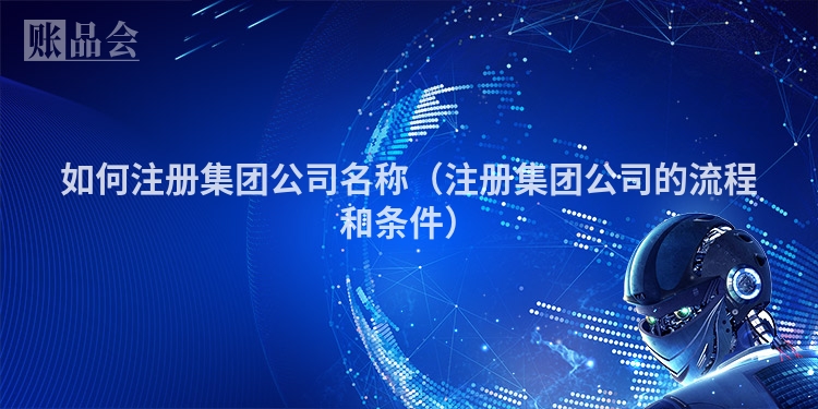如何注册集团公司名称（注册集团公司的流程和条件）