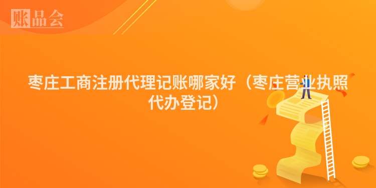 枣庄工商注册代理记账哪家好（枣庄营业执照代办登记）