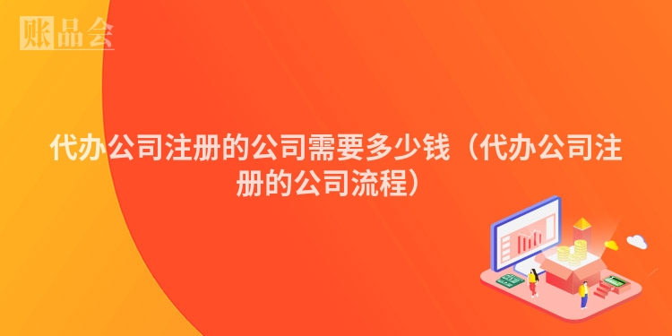 代办公司注册的公司需要多少钱（代办公司注册的公司流程）