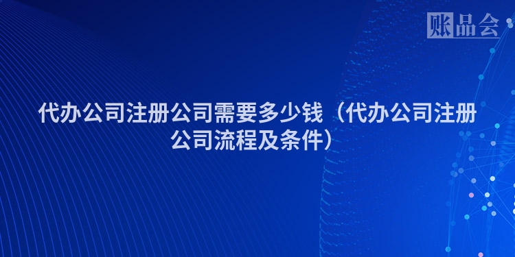 代办公司注册公司需要多少钱（代办公司注册公司流程及条件）