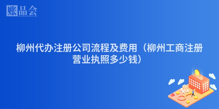 柳州代办注册公司流程及费用（柳州工商注册营业执照多少钱）