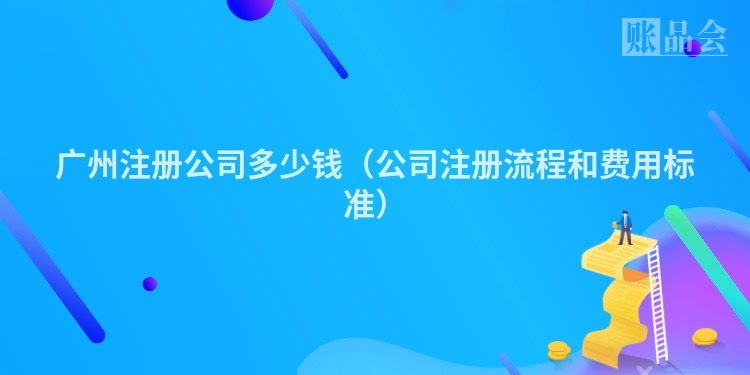 广州注册公司多少钱（公司注册流程和费用标准）