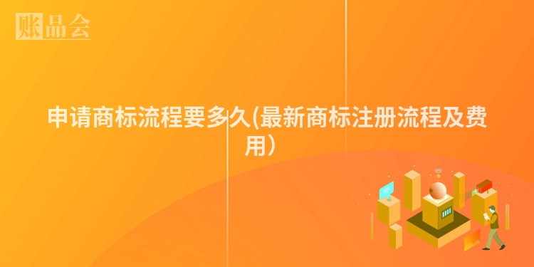 申请商标流程要多久(最新商标注册流程及费用）