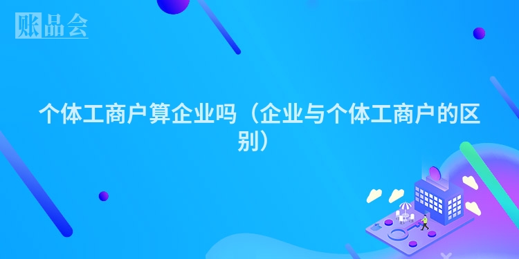 个体工商户算企业吗（企业与个体工商户的区别）