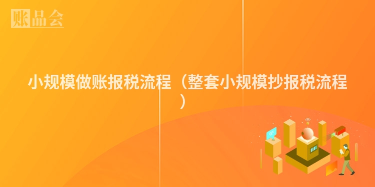 小规模做账报税流程（整套小规模抄报税流程）