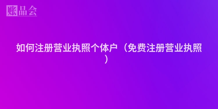 如何注册营业执照个体户（免费注册营业执照）