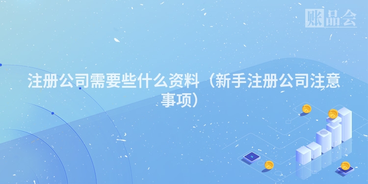 注册公司需要些什么资料（新手注册公司注意事项）