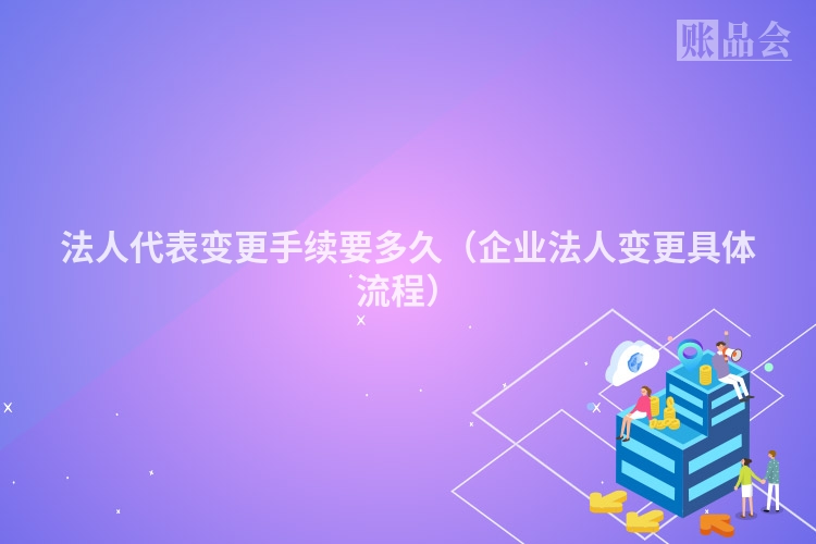 法人代表变更手续要多久（企业法人变更具体流程）