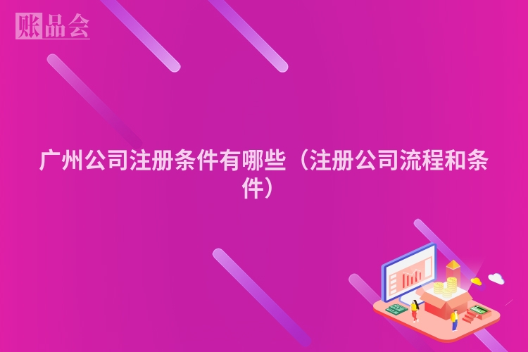 广州公司注册条件有哪些（注册公司流程和条件）