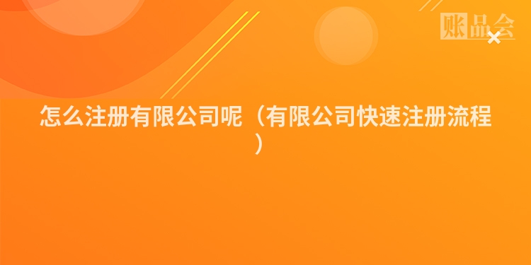 怎么注册有限公司呢（有限公司快速注册流程）