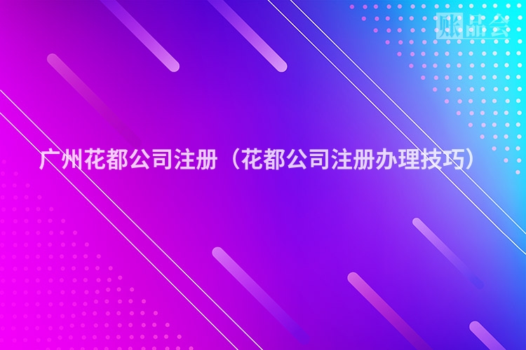 广州花都公司注册（花都公司注册办理技巧）