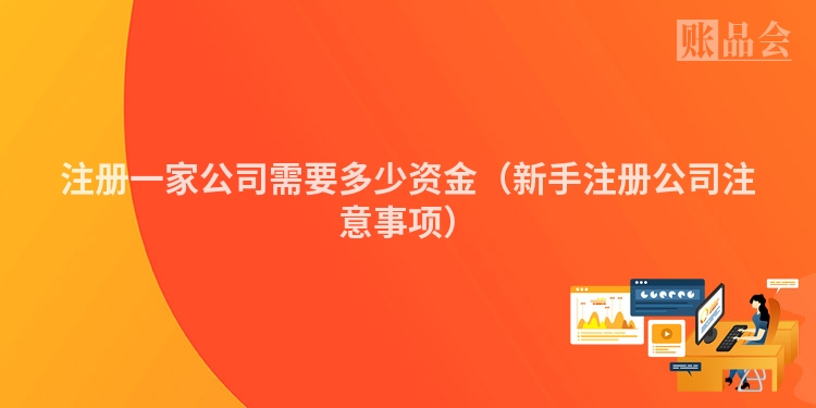 注册一家公司需要多少资金（新手注册公司注意事项）