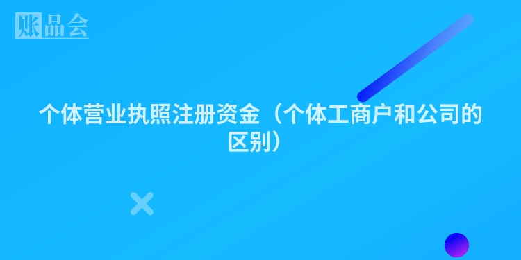 个体营业执照注册资金（个体工商户和公司的区别）