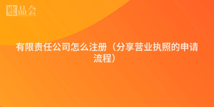 有限责任公司怎么注册（分享营业执照的申请流程）