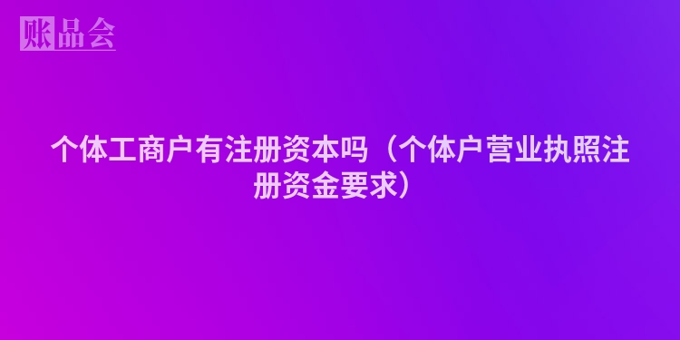 个体工商户有注册资本吗（个体户营业执照注册资金要求）