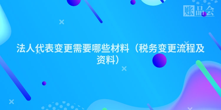 法人代表变更需要哪些材料（税务变更流程及资料）