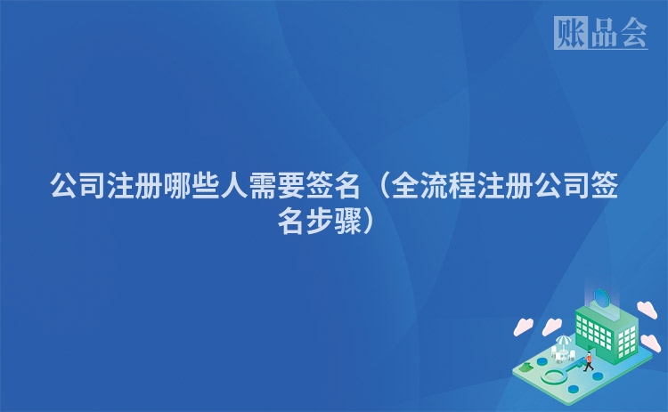 公司注册哪些人需要签名（全流程注册公司签名步骤）