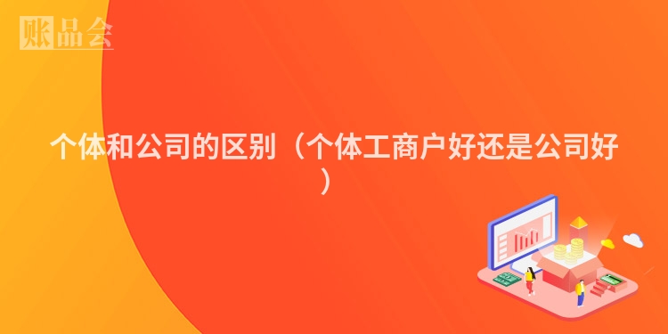 个体和公司的区别（个体工商户好还是公司好）