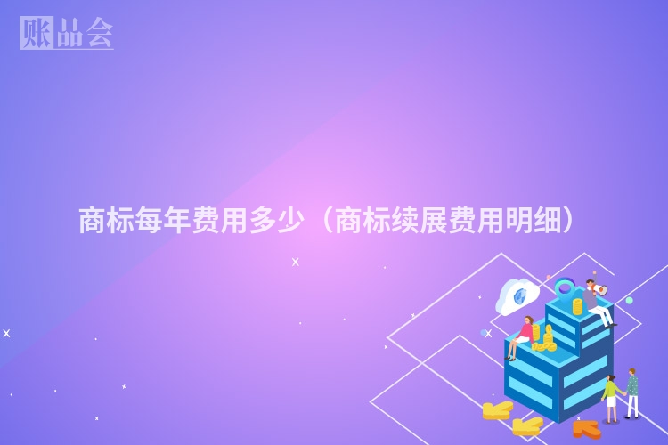 商标每年费用多少（商标续展费用明细）