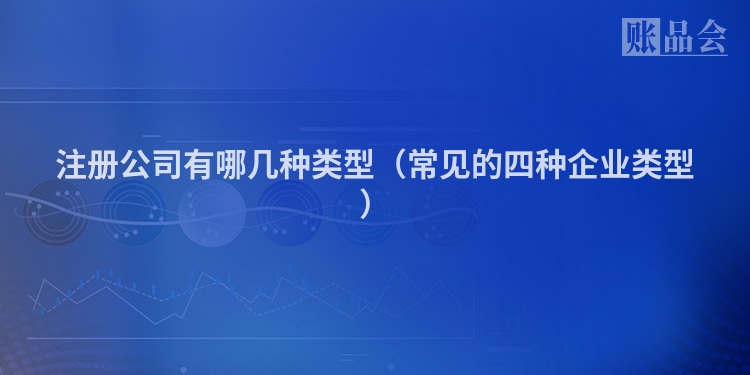 注册公司有哪几种类型（常见的四种企业类型）