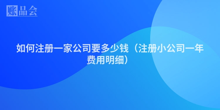 如何注册一家公司要多少钱（注册小公司一年费用明细）