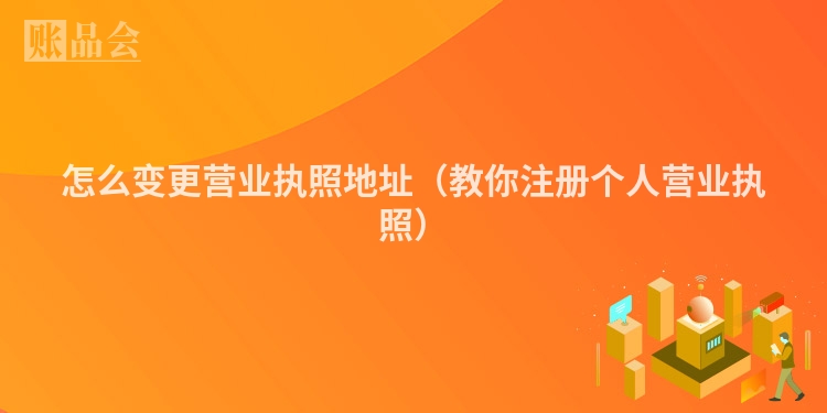 怎么变更营业执照地址（教你注册个人营业执照）
