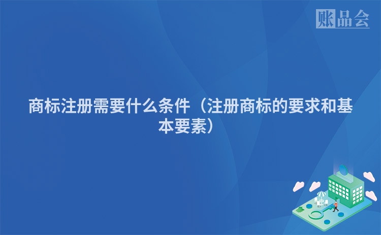 商标注册需要什么条件(注册商标的要求和基本要素)