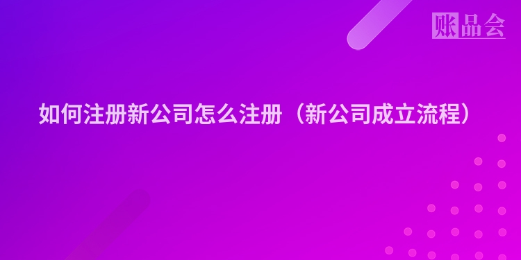 如何注册新公司怎么注册（新公司成立流程）