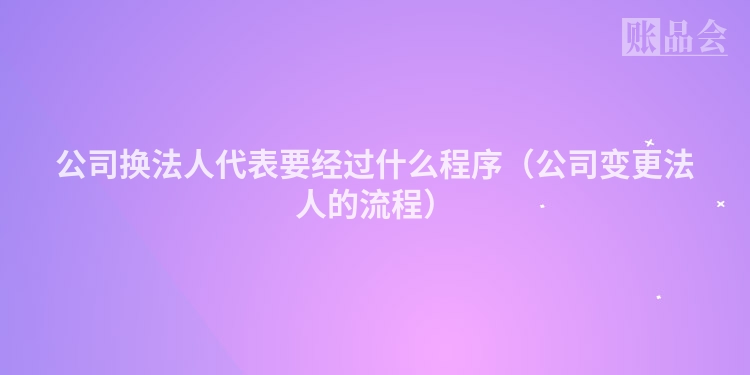 公司换法人代表要经过什么程序（公司变更法人的流程）