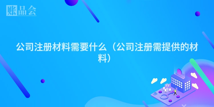 公司注册材料需要什么(公司注册需提供的材料)