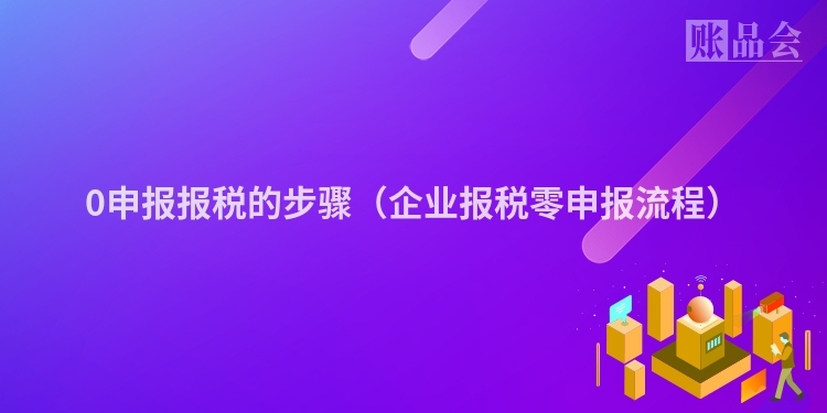 0申报报税的步骤（企业报税零申报流程）