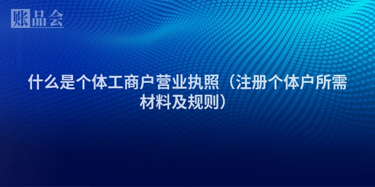 什么是个体工商户营业执照（注册个体户所需材料及规则）